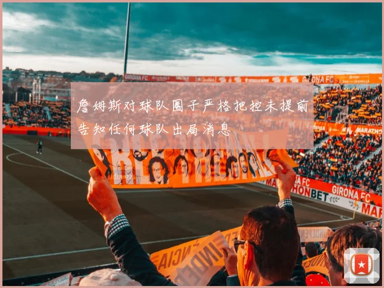 詹姆斯对球队圈子严格把控未提前告知任何球队出局消息