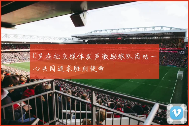 C罗在社交媒体发声激励球队团结一心共同追求胜利使命
