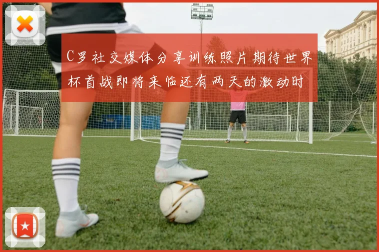 C罗社交媒体分享训练照片期待世界杯首战即将来临还有两天的激动时刻
