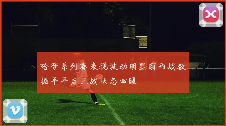 哈登系列赛表现波动明显前两战数据平平后三战状态回暖