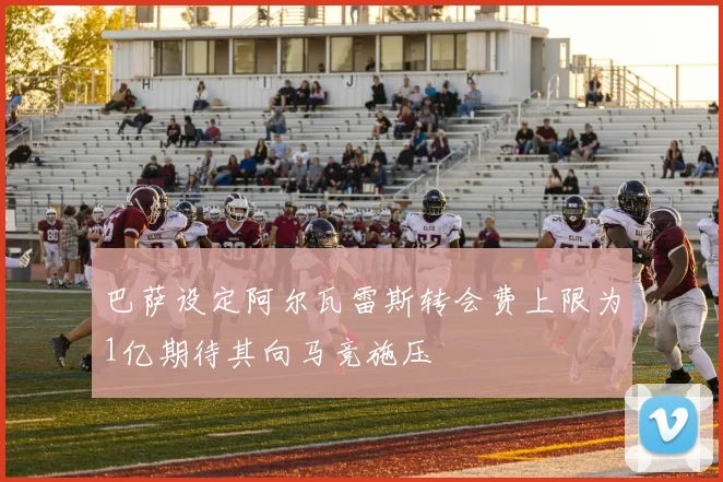 巴萨设定阿尔瓦雷斯转会费上限为1亿期待其向马竞施压