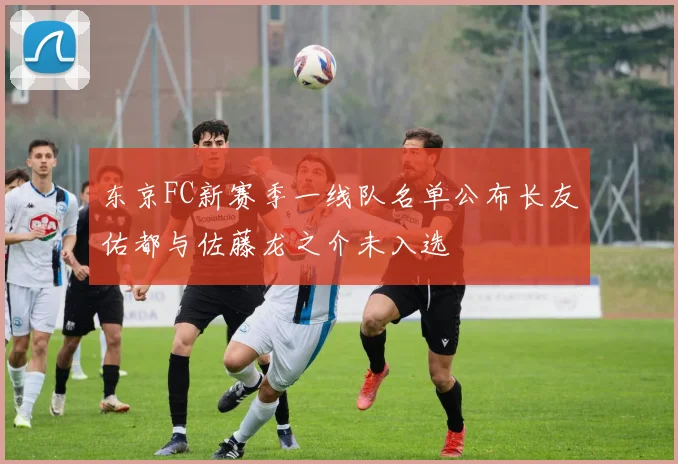 东京FC新赛季一线队名单公布长友佑都与佐藤龙之介未入选