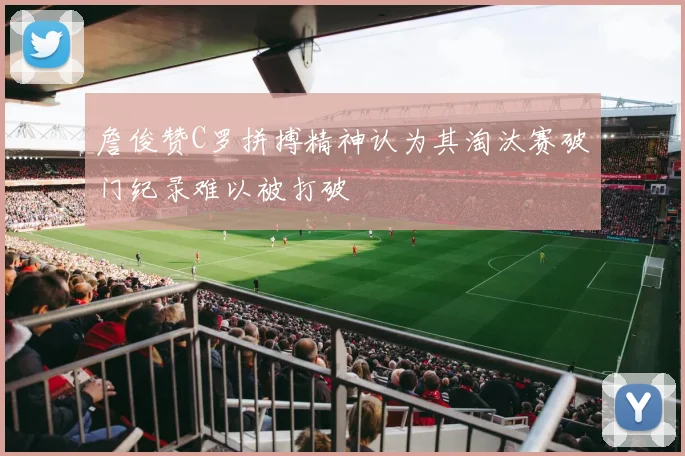 詹俊赞C罗拼搏精神认为其淘汰赛破门纪录难以被打破