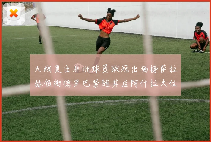 火线复出非洲球员欧冠出场榜萨拉赫领衔德罗巴紧随其后阿什拉夫位列第四