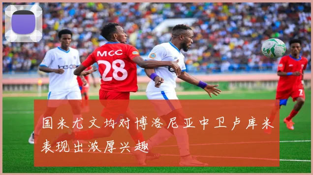 国米尤文均对博洛尼亚中卫卢库米表现出浓厚兴趣