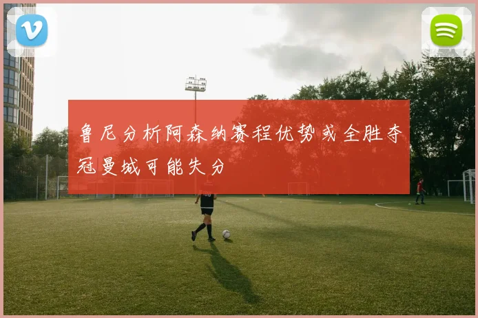 鲁尼分析阿森纳赛程优势或全胜夺冠曼城可能失分