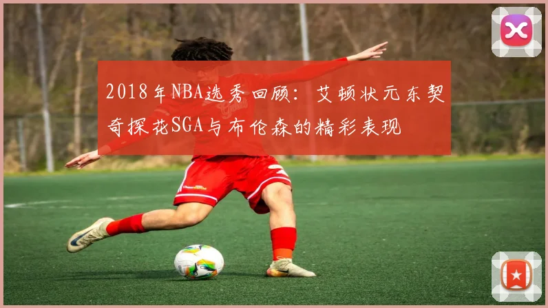 2018年NBA选秀回顾：艾顿状元东契奇探花SGA与布伦森的精彩表现