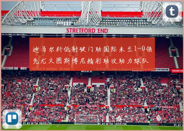 迪马尔科低射破门助国际米兰1-0领先尤文图斯博尼精彩助攻助力球队进攻