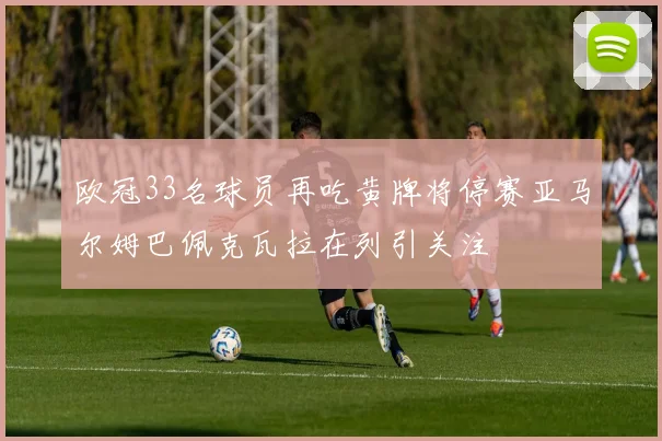 欧冠33名球员再吃黄牌将停赛亚马尔姆巴佩克瓦拉在列引关注