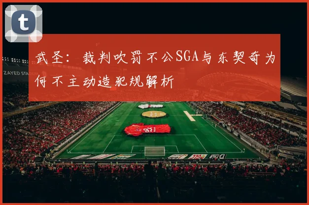 武圣：裁判吹罚不公SGA与东契奇为何不主动造犯规解析
