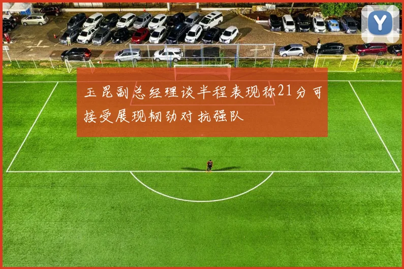 玉昆副总经理谈半程表现称21分可接受展现韧劲对抗强队