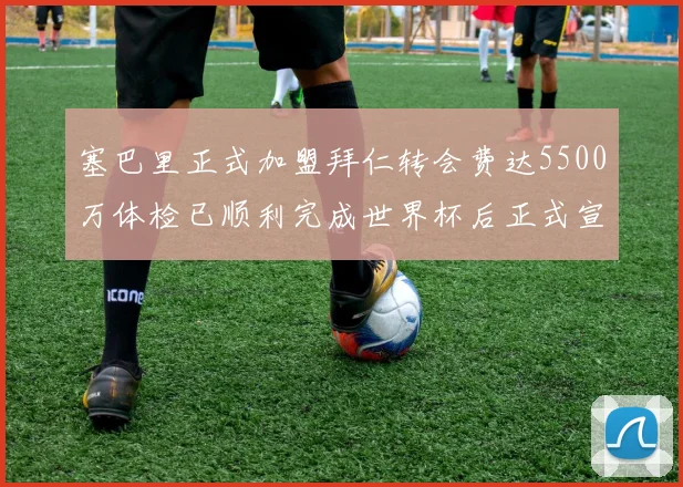 塞巴里正式加盟拜仁转会费达5500万体检已顺利完成世界杯后正式宣布