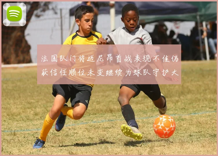 法国队门将迈尼昂首战表现不佳仍获信任顺位未变继续为球队守护大门