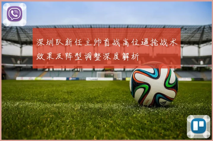 深圳队新任主帅首战高位逼抢战术效果及阵型调整深度解析