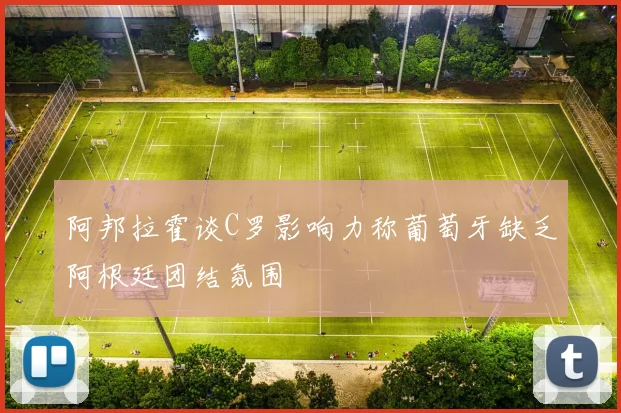 阿邦拉霍谈C罗影响力称葡萄牙缺乏阿根廷团结氛围