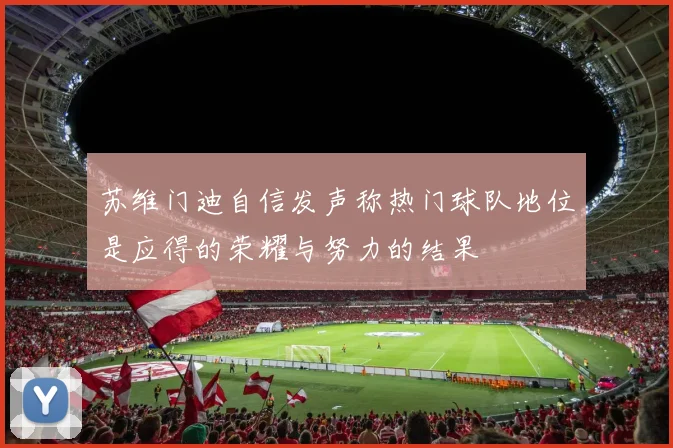 苏维门迪自信发声称热门球队地位是应得的荣耀与努力的结果