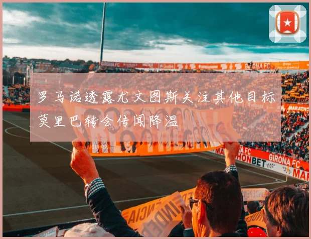 罗马诺透露尤文图斯关注其他目标莫里巴转会传闻降温