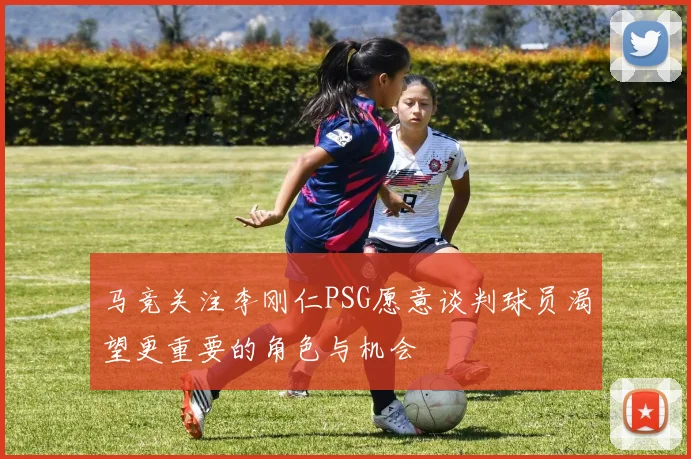 马竞关注李刚仁PSG愿意谈判球员渴望更重要的角色与机会