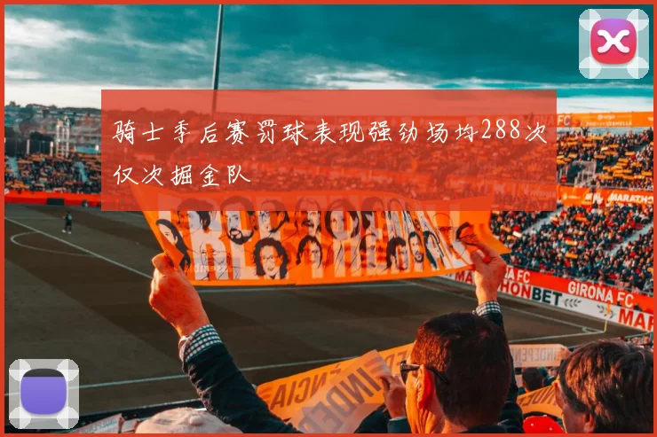 骑士季后赛罚球表现强劲场均288次仅次掘金队