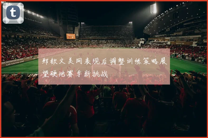 郑钦文美网表现后调整训练策略展望硬地赛季新挑战