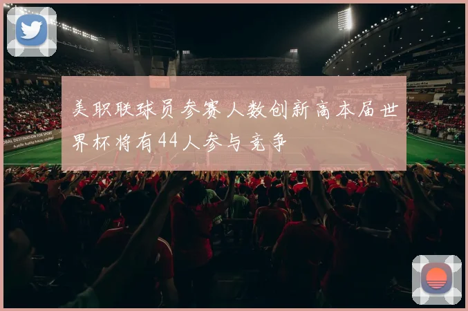 美职联球员参赛人数创新高本届世界杯将有44人参与竞争