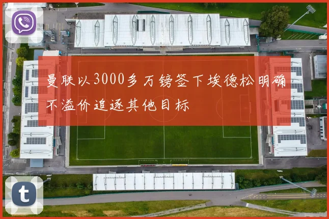 曼联以3000多万镑签下埃德松明确不溢价追逐其他目标