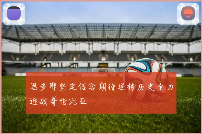 恩多耶坚定信念期待逆转历史全力迎战哥伦比亚