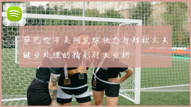 萨巴伦卡美网发球状态与郑钦文关键分处理的精彩对决分析
