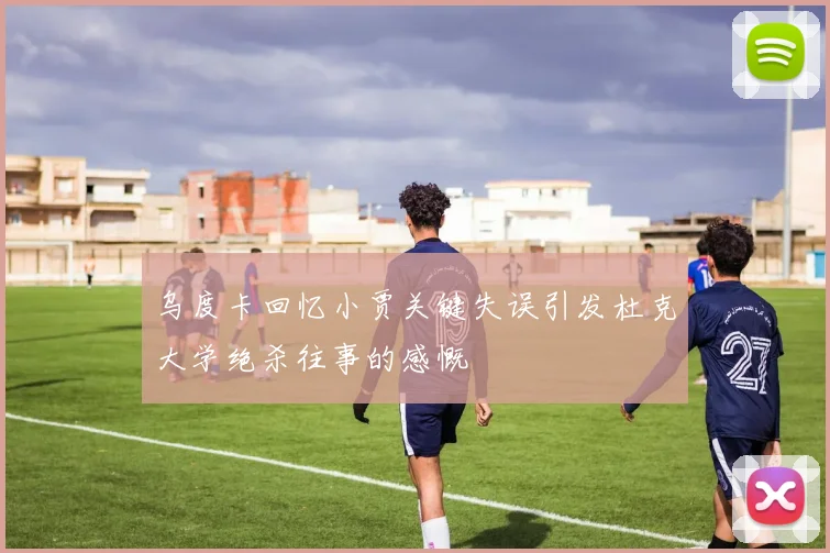 乌度卡回忆小贾关键失误引发杜克大学绝杀往事的感慨