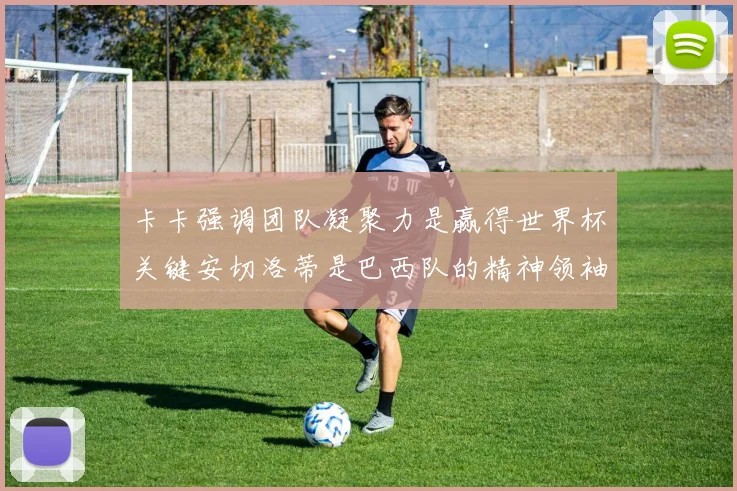 卡卡强调团队凝聚力是赢得世界杯关键安切洛蒂是巴西队的精神领袖
